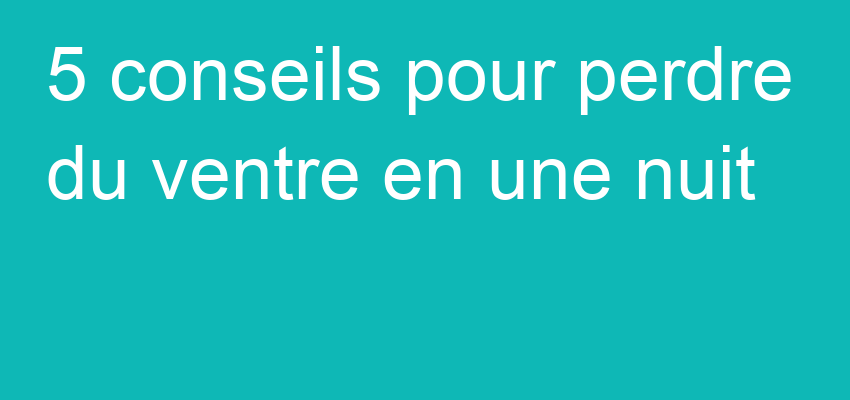 5 conseils pour perdre du ventre en une nuit