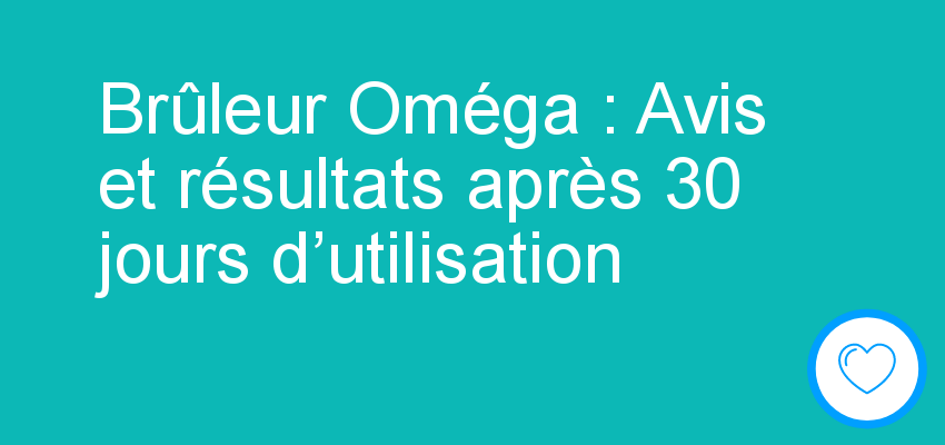 Brûleur Oméga : Avis et résultats après 30 jours d’utilisation