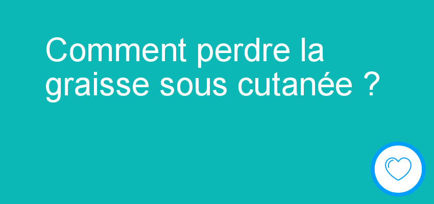 Comment perdre la graisse sous cutanée ?