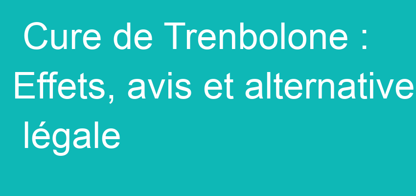 Cure de Trenbolone : Effets, avis et alternative légale