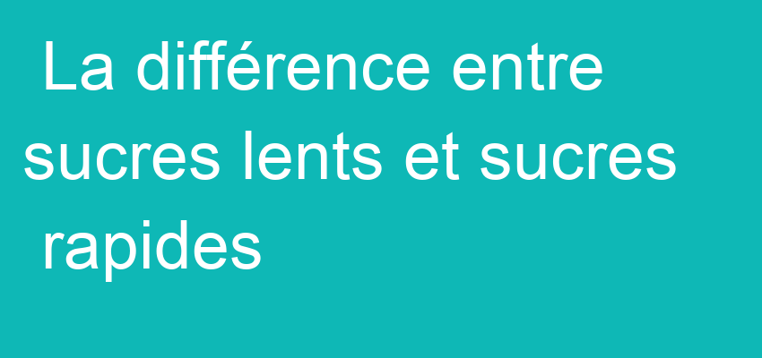 La différence entre sucres lents et sucres rapides