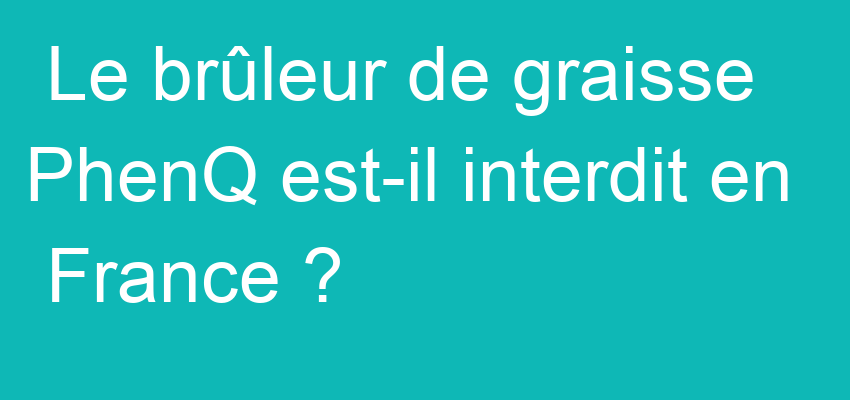 Le brûleur de graisse PhenQ est-il interdit en France ?