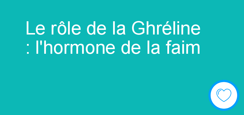 Le rôle de la Ghréline : l'hormone de la faim