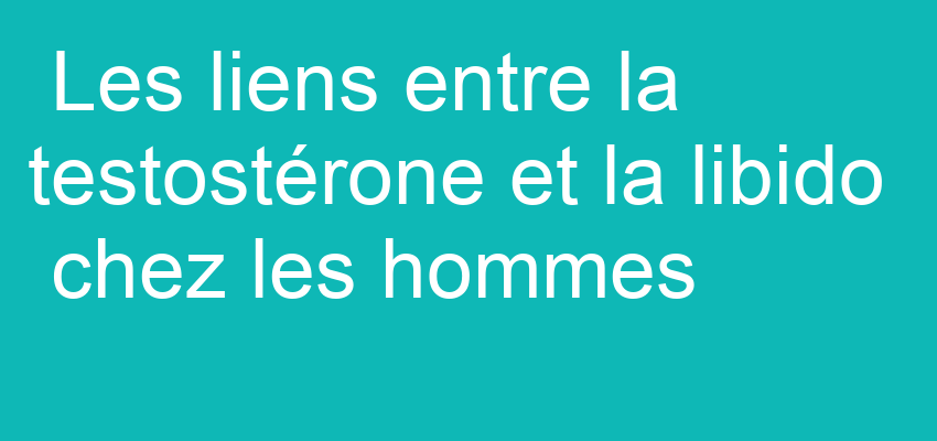 Les liens entre la testostérone et la libido chez les hommes