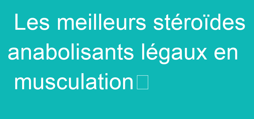 Les meilleurs stéroïdes anabolisants legaux en musculation	