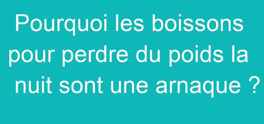 Pourquoi les boissons pour perdre du poids la nuit sont une arnaque ?